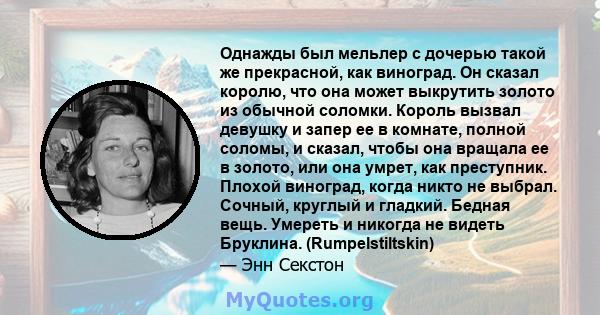 Однажды был мельлер с дочерью такой же прекрасной, как виноград. Он сказал королю, что она может выкрутить золото из обычной соломки. Король вызвал девушку и запер ее в комнате, полной соломы, и сказал, чтобы она