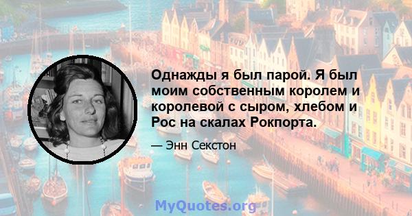 Однажды я был парой. Я был моим собственным королем и королевой с сыром, хлебом и Рос на скалах Рокпорта.