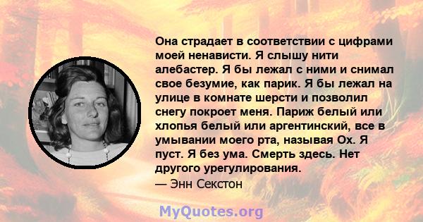 Она страдает в соответствии с цифрами моей ненависти. Я слышу нити алебастер. Я бы лежал с ними и снимал свое безумие, как парик. Я бы лежал на улице в комнате шерсти и позволил снегу покроет меня. Париж белый или