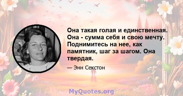 Она такая голая и единственная. Она - сумма себя и свою мечту. Поднимитесь на нее, как памятник, шаг за шагом. Она твердая.