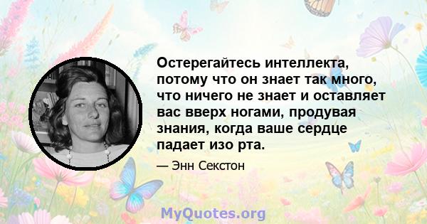 Остерегайтесь интеллекта, потому что он знает так много, что ничего не знает и оставляет вас вверх ногами, продувая знания, когда ваше сердце падает изо рта.