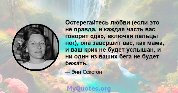 Остерегайтесь любви (если это не правда, и каждая часть вас говорит «да», включая пальцы ног), она завершит вас, как мама, и ваш крик не будет услышан, и ни один из ваших бега не будет бежать.