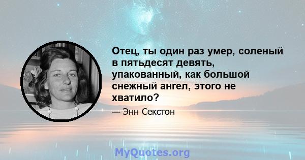 Отец, ты один раз умер, соленый в пятьдесят девять, упакованный, как большой снежный ангел, этого не хватило?