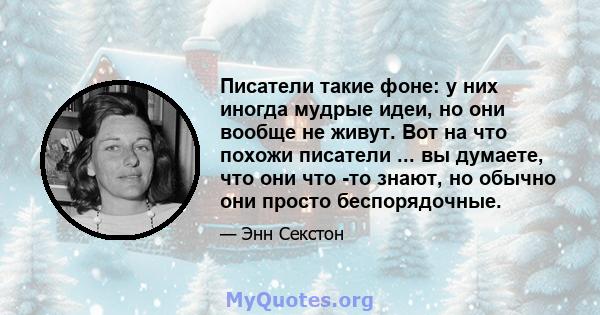 Писатели такие фоне: у них иногда мудрые идеи, но они вообще не живут. Вот на что похожи писатели ... вы думаете, что они что -то знают, но обычно они просто беспорядочные.