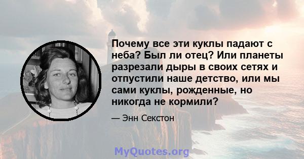 Почему все эти куклы падают с неба? Был ли отец? Или планеты разрезали дыры в своих сетях и отпустили наше детство, или мы сами куклы, рожденные, но никогда не кормили?