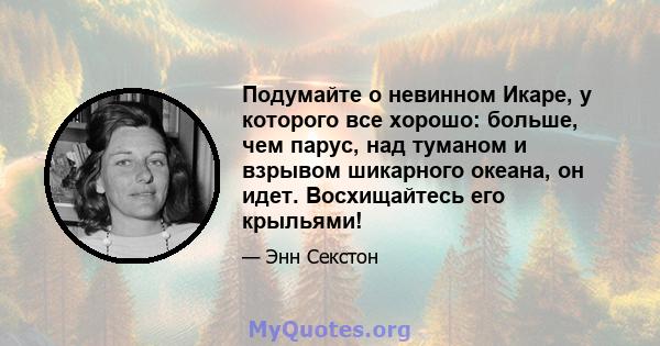 Подумайте о невинном Икаре, у которого все хорошо: больше, чем парус, над туманом и взрывом шикарного океана, он идет. Восхищайтесь его крыльями!