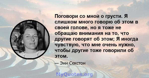 Поговори со мной о грусти. Я слишком много говорю об этом в своей голове, но я тоже не обращаю внимания на то, что другие говорят об этом; Я иногда чувствую, что мне очень нужно, чтобы другие тоже говорили об этом.