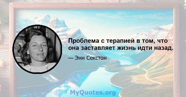 Проблема с терапией в том, что она заставляет жизнь идти назад.