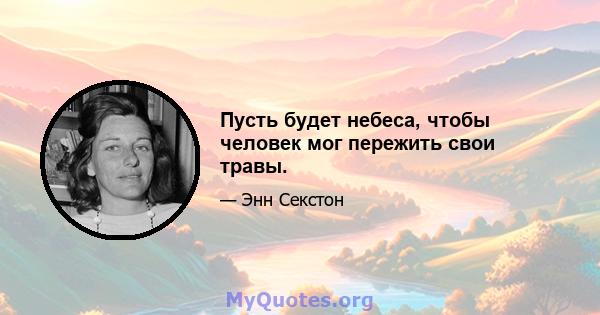 Пусть будет небеса, чтобы человек мог пережить свои травы.