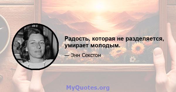 Радость, которая не разделяется, умирает молодым.