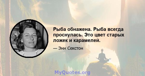 Рыба обнажена. Рыба всегда проснулась. Это цвет старых ложек и карамелей.