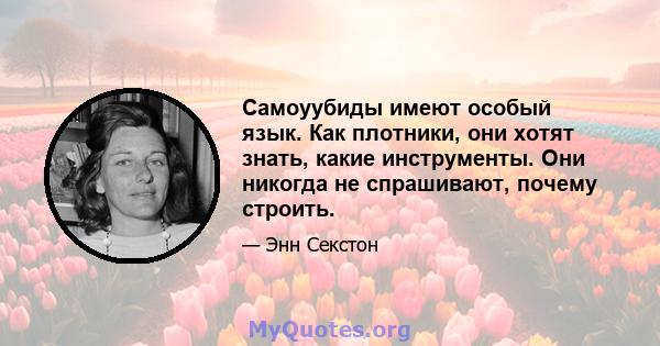 Самоуубиды имеют особый язык. Как плотники, они хотят знать, какие инструменты. Они никогда не спрашивают, почему строить.