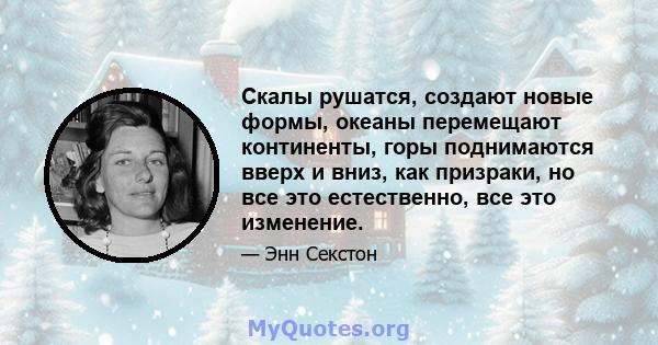 Скалы рушатся, создают новые формы, океаны перемещают континенты, горы поднимаются вверх и вниз, как призраки, но все это естественно, все это изменение.