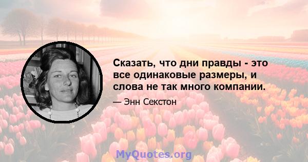 Сказать, что дни правды - это все одинаковые размеры, и слова не так много компании.