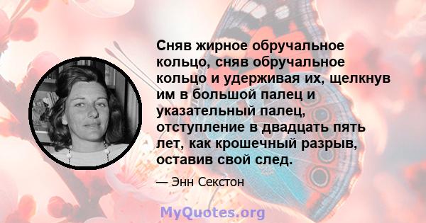 Сняв жирное обручальное кольцо, сняв обручальное кольцо и удерживая их, щелкнув им в большой палец и указательный палец, отступление в двадцать пять лет, как крошечный разрыв, оставив свой след.