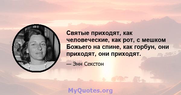 Святые приходят, как человеческие, как рот, с мешком Божьего на спине, как горбун, они приходят, они приходят.