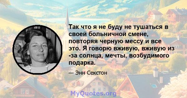 Так что я не буду не тушаться в своей больничной смене, повторяя черную мессу и все это. Я говорю вживую, вживую из -за солнца, мечты, возбудимого подарка.