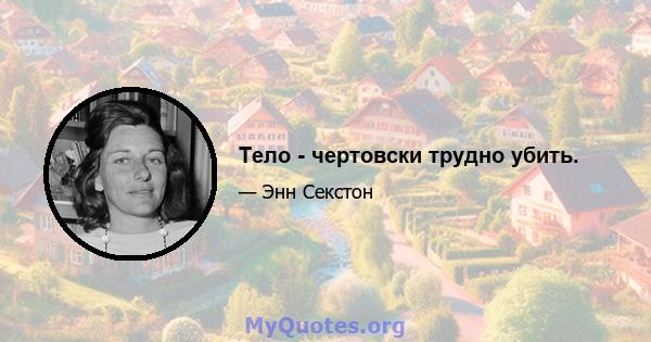 Тело - чертовски трудно убить.