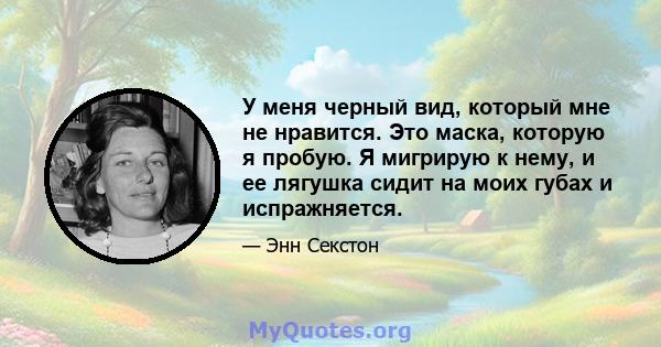 У меня черный вид, который мне не нравится. Это маска, которую я пробую. Я мигрирую к нему, и ее лягушка сидит на моих губах и испражняется.