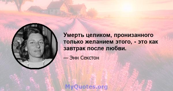 Умерть целиком, пронизанного только желанием этого, - это как завтрак после любви.