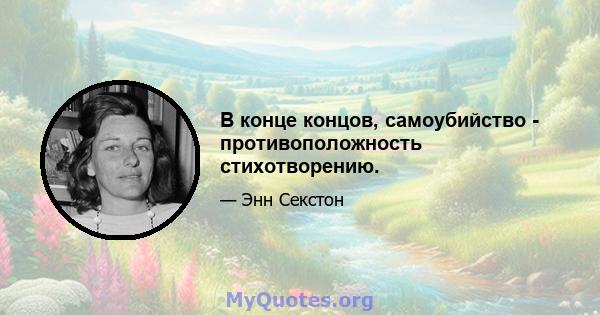 В конце концов, самоубийство - противоположность стихотворению.