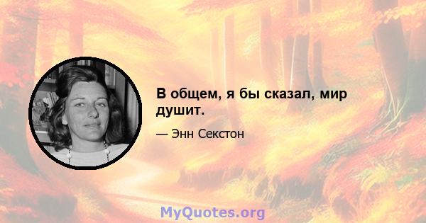 В общем, я бы сказал, мир душит.