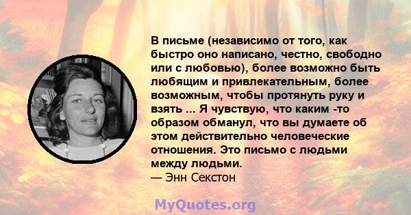 В письме (независимо от того, как быстро оно написано, честно, свободно или с любовью), более возможно быть любящим и привлекательным, более возможным, чтобы протянуть руку и взять ... Я чувствую, что каким -то образом