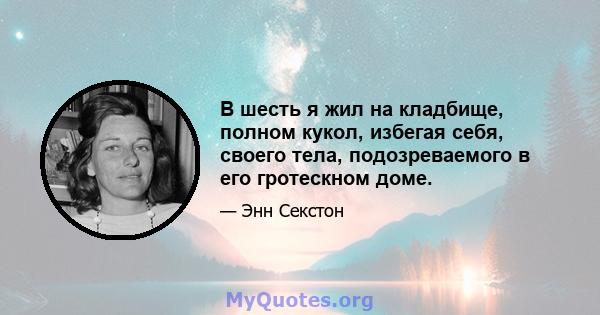 В шесть я жил на кладбище, полном кукол, избегая себя, своего тела, подозреваемого в его гротескном доме.