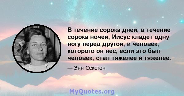 В течение сорока дней, в течение сорока ночей, Иисус кладет одну ногу перед другой, и человек, которого он нес, если это был человек, стал тяжелее и тяжелее.