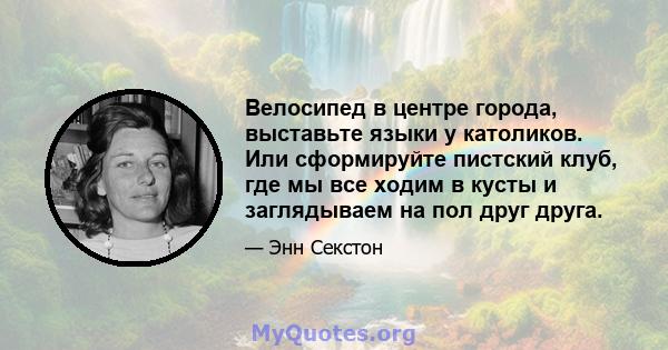 Велосипед в центре города, выставьте языки у католиков. Или сформируйте пистский клуб, где мы все ходим в кусты и заглядываем на пол друг друга.