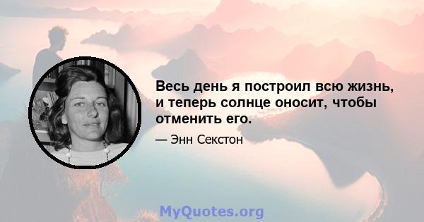 Весь день я построил всю жизнь, и теперь солнце оносит, чтобы отменить его.