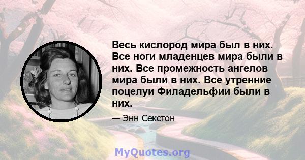 Весь кислород мира был в них. Все ноги младенцев мира были в них. Все промежность ангелов мира были в них. Все утренние поцелуи Филадельфии были в них.