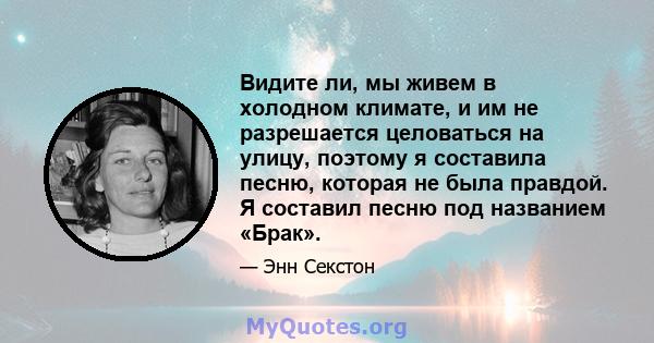 Видите ли, мы живем в холодном климате, и им не разрешается целоваться на улицу, поэтому я составила песню, которая не была правдой. Я составил песню под названием «Брак».