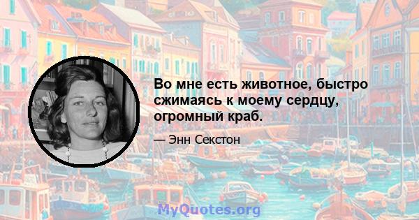 Во мне есть животное, быстро сжимаясь к моему сердцу, огромный краб.