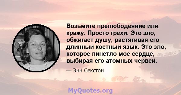 Возьмите прелюбодеяние или кражу. Просто грехи. Это зло, обжигает душу, растягивая его длинный костный язык. Это зло, которое пинетло мое сердце, выбирая его атомных червей.