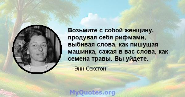 Возьмите с собой женщину, продувая себя рифмами, выбивая слова, как пишущая машинка, сажая в вас слова, как семена травы. Вы уйдете.