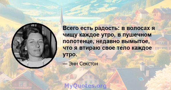 Всего есть радость: в волосах я чищу каждое утро, в пушечном полотенце, недавно вымытое, что я втираю свое тело каждое утро.