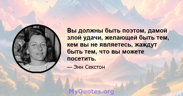 Вы должны быть поэтом, дамой злой удачи, желающей быть тем, кем вы не являетесь, жаждут быть тем, что вы можете посетить.