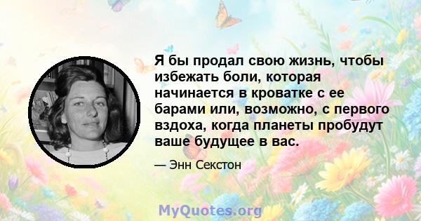 Я бы продал свою жизнь, чтобы избежать боли, которая начинается в кроватке с ее барами или, возможно, с первого вздоха, когда планеты пробудут ваше будущее в вас.