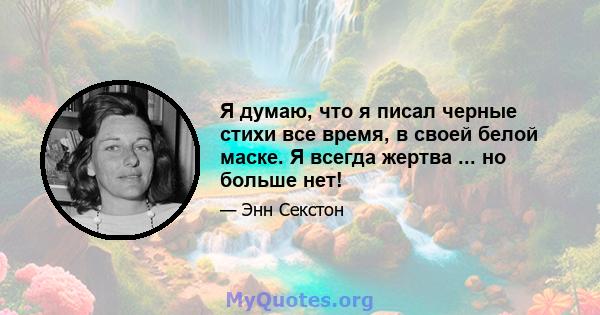 Я думаю, что я писал черные стихи все время, в своей белой маске. Я всегда жертва ... но больше нет!