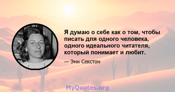 Я думаю о себе как о том, чтобы писать для одного человека, одного идеального читателя, который понимает и любит.