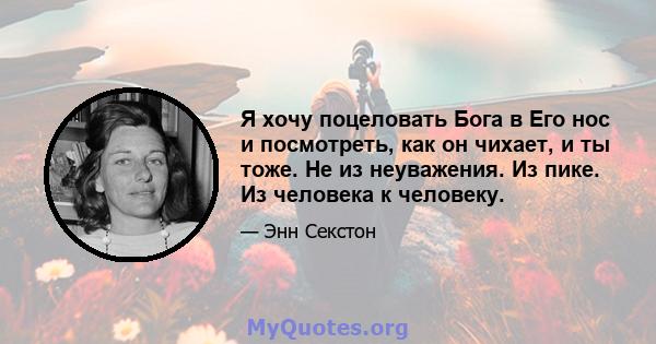 Я хочу поцеловать Бога в Его нос и посмотреть, как он чихает, и ты тоже. Не из неуважения. Из пике. Из человека к человеку.