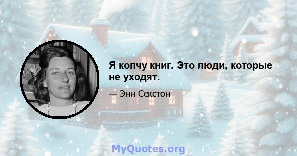 Я копчу книг. Это люди, которые не уходят.