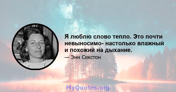 Я люблю слово тепло. Это почти невыносимо- настолько влажный и похожий на дыхание.