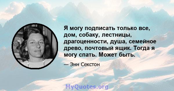 Я могу подписать только все, дом, собаку, лестницы, драгоценности, душа, семейное древо, почтовый ящик. Тогда я могу спать. Может быть.