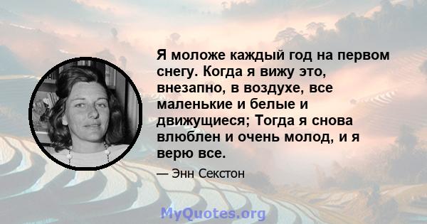 Я моложе каждый год на первом снегу. Когда я вижу это, внезапно, в воздухе, все маленькие и белые и движущиеся; Тогда я снова влюблен и очень молод, и я верю все.