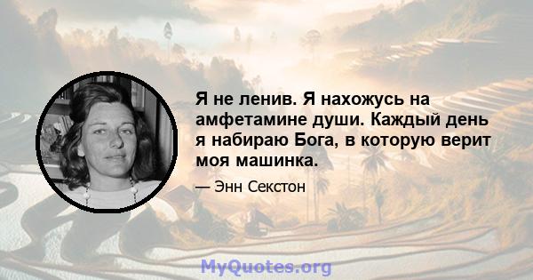 Я не ленив. Я нахожусь на амфетамине души. Каждый день я набираю Бога, в которую верит моя машинка.