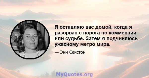 Я оставляю вас домой, когда я разорван с порога по коммерции или судьбе. Затем я подчиняюсь ужасному метро мира.