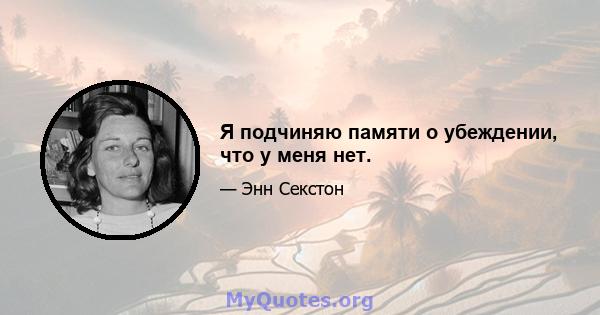 Я подчиняю памяти о убеждении, что у меня нет.