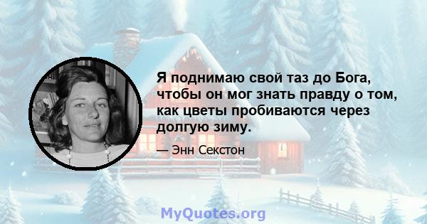 Я поднимаю свой таз до Бога, чтобы он мог знать правду о том, как цветы пробиваются через долгую зиму.